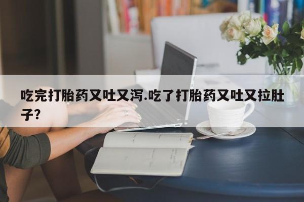 流产药微信联系方式无副作用吃完打胎药又吐又泻.吃了打胎药又吐又拉肚子？