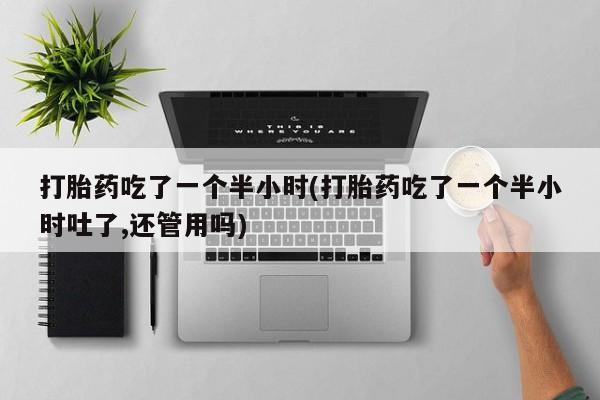 流产药微信联系方式无副作用打胎药吃了一个半小时(打胎药吃了一个半小时吐了,还管用吗)