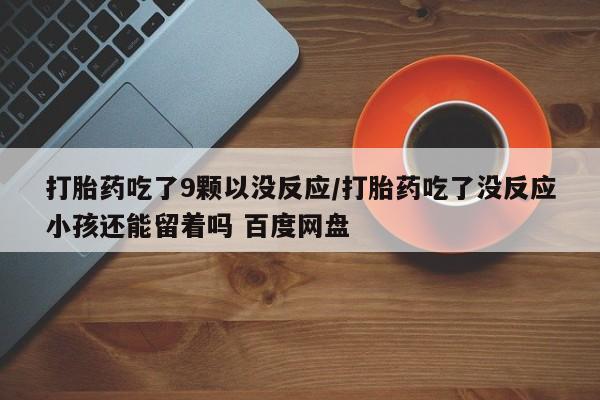 流产药微信联系方式无副作用打胎药吃了9颗以没反应/打胎药吃了没反应小孩还能留着吗 百度网盘