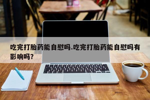 流产药微信联系方式无副作用吃完打胎药能自慰吗.吃完打胎药能自慰吗有影响吗?