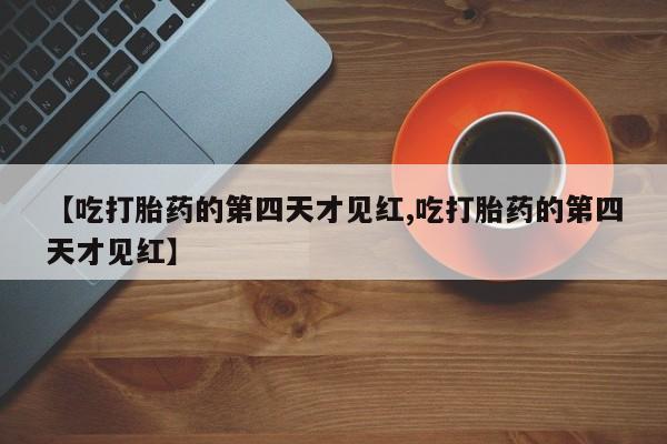 流产药微信联系方式无副作用【吃打胎药的第四天才见红,吃打胎药的第四天才见红】
