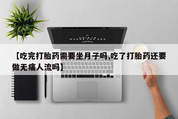 流产药微信联系方式无副作用【吃完打胎药需要坐月子吗,吃了打胎药还要做无痛人流吗】
