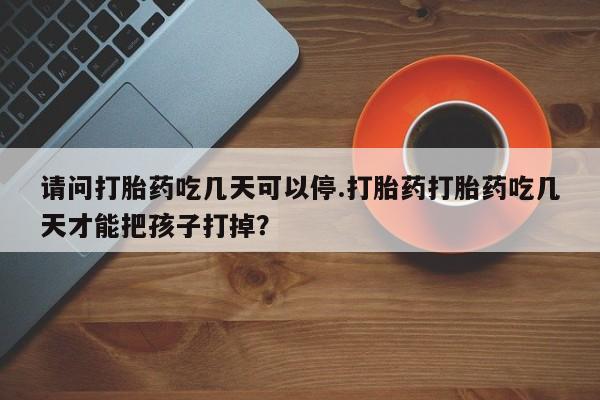 流产药微信联系方式无副作用请问打胎药吃几天可以停.打胎药打胎药吃几天才能把孩子打掉？