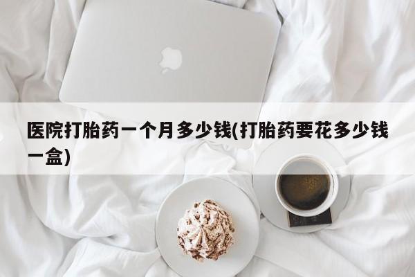 流产药微信联系方式无副作用医院打胎药一个月多少钱(打胎药要花多少钱一盒)