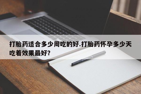 流产药微信联系方式无副作用打胎药适合多少周吃的好.打胎药怀孕多少天吃着效果最好？