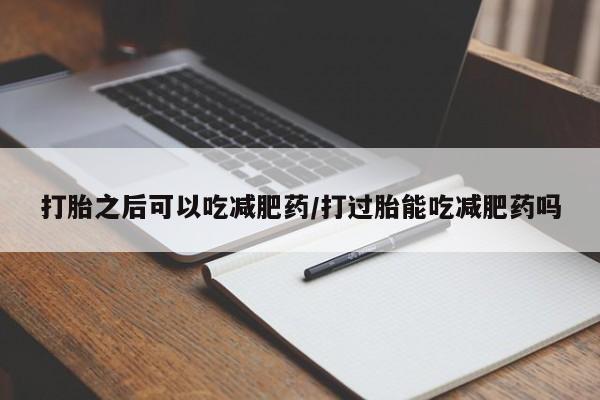 流产药微信联系方式无副作用打胎之后可以吃减肥药/打过胎能吃减肥药吗