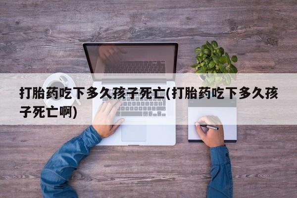 流产药微信联系方式无副作用打胎药吃下多久孩子死亡(打胎药吃下多久孩子死亡啊)