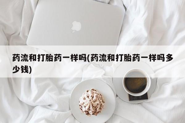 流产药微信联系方式无副作用药流和打胎药一样吗(药流和打胎药一样吗多少钱)