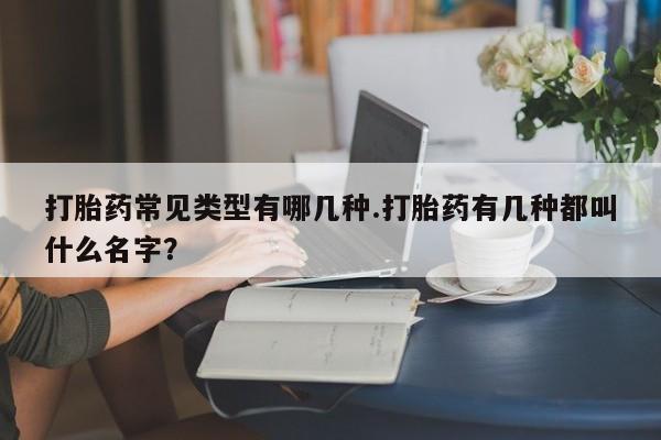 流产药微信联系方式无副作用打胎药常见类型有哪几种.打胎药有几种都叫什么名字？