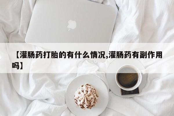 流产药微信联系方式无副作用【灌肠药打胎的有什么情况,灌肠药有副作用吗】